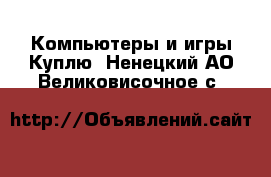 Компьютеры и игры Куплю. Ненецкий АО,Великовисочное с.